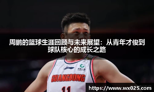 周鹏的篮球生涯回顾与未来展望：从青年才俊到球队核心的成长之路