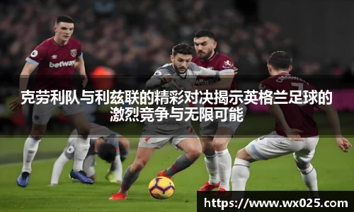 克劳利队与利兹联的精彩对决揭示英格兰足球的激烈竞争与无限可能