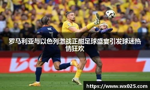 罗马利亚与以色列激战正酣足球盛宴引发球迷热情狂欢