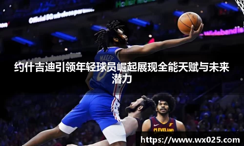 约什吉迪引领年轻球员崛起展现全能天赋与未来潜力