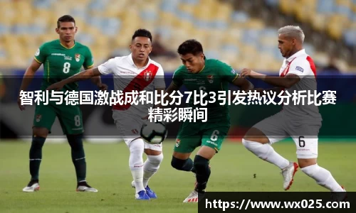 智利与德国激战成和比分7比3引发热议分析比赛精彩瞬间